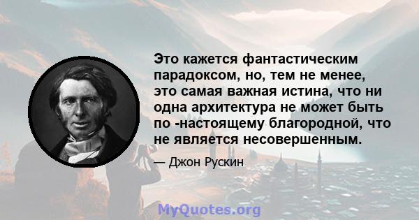 Это кажется фантастическим парадоксом, но, тем не менее, это самая важная истина, что ни одна архитектура не может быть по -настоящему благородной, что не является несовершенным.