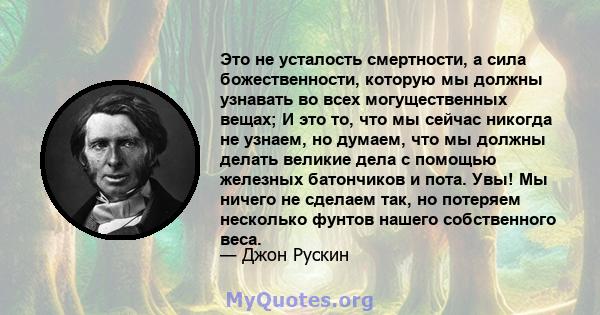 Это не усталость смертности, а сила божественности, которую мы должны узнавать во всех могущественных вещах; И это то, что мы сейчас никогда не узнаем, но думаем, что мы должны делать великие дела с помощью железных