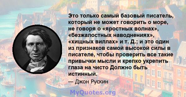 Это только самый базовый писатель, который не может говорить о море, не говоря о «яростных волнах», «безжалостных наводнениях», «хищных виллах» и т. Д.; и это один из признаков самой высокой силы в писателе, чтобы