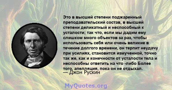 Это в высшей степени поджаренный преподавательский состав, в высшей степени деликатный и неспособный к усталости; так что, если мы дадим ему слишком много объектов за раз, чтобы использовать себя или очень великие в