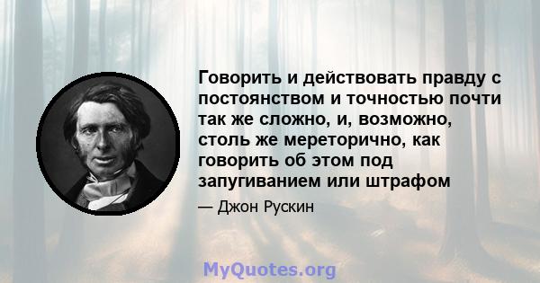 Говорить и действовать правду с постоянством и точностью почти так же сложно, и, возможно, столь же мереторично, как говорить об этом под запугиванием или штрафом