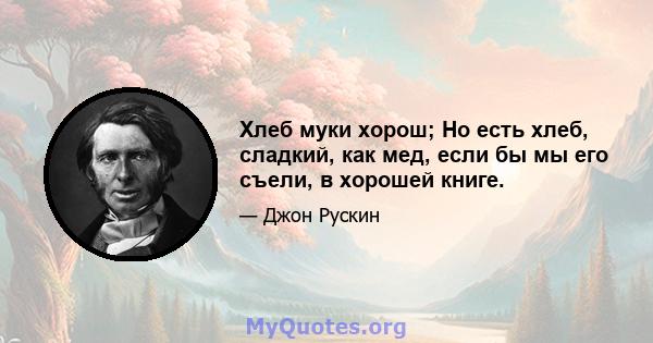 Хлеб муки хорош; Но есть хлеб, сладкий, как мед, если бы мы его съели, в хорошей книге.