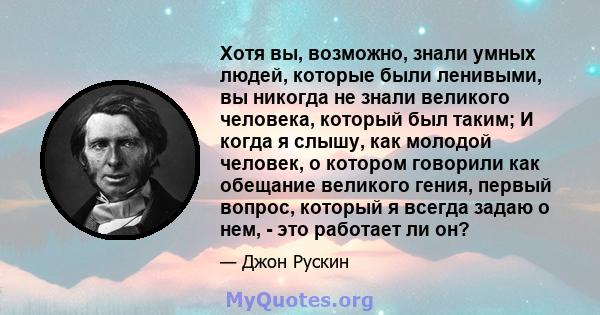 Хотя вы, возможно, знали умных людей, которые были ленивыми, вы никогда не знали великого человека, который был таким; И когда я слышу, как молодой человек, о котором говорили как обещание великого гения, первый вопрос, 