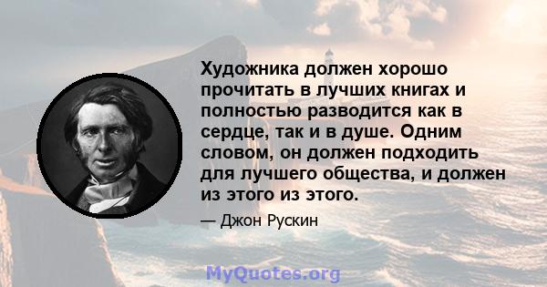 Художника должен хорошо прочитать в лучших книгах и полностью разводится как в сердце, так и в душе. Одним словом, он должен подходить для лучшего общества, и должен из этого из этого.