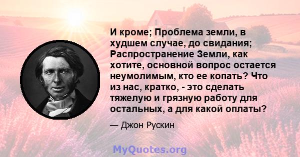 И кроме; Проблема земли, в худшем случае, до свидания; Распространение Земли, как хотите, основной вопрос остается неумолимым, кто ее копать? Что из нас, кратко, - это сделать тяжелую и грязную работу для остальных, а