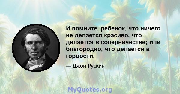 И помните, ребенок, что ничего не делается красиво, что делается в соперничестве; или благородно, что делается в гордости.