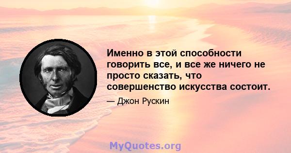 Именно в этой способности говорить все, и все же ничего не просто сказать, что совершенство искусства состоит.