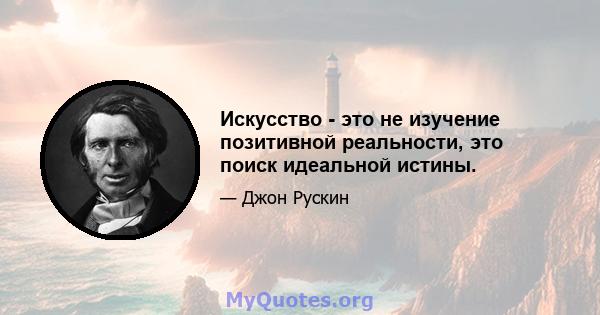 Искусство - это не изучение позитивной реальности, это поиск идеальной истины.