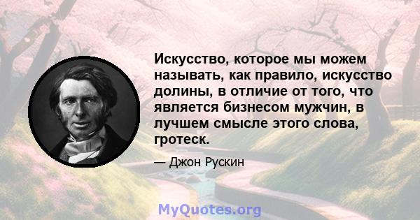 Искусство, которое мы можем называть, как правило, искусство долины, в отличие от того, что является бизнесом мужчин, в лучшем смысле этого слова, гротеск.