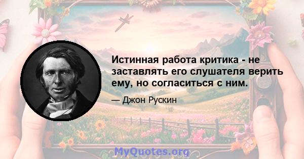 Истинная работа критика - не заставлять его слушателя верить ему, но согласиться с ним.