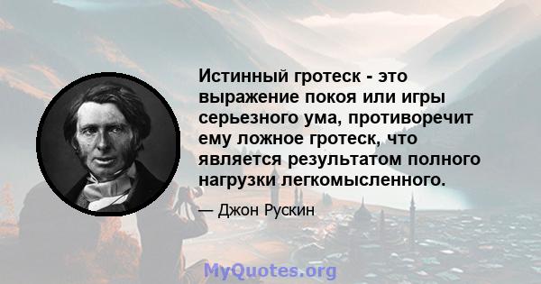 Истинный гротеск - это выражение покоя или игры серьезного ума, противоречит ему ложное гротеск, что является результатом полного нагрузки легкомысленного.