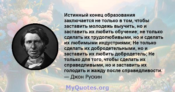 Истинный конец образования заключается не только в том, чтобы заставить молодежь выучить, но и заставить их любить обучение; не только сделать их трудолюбивыми, но и сделать их любимыми индустриями; Не только сделать их 