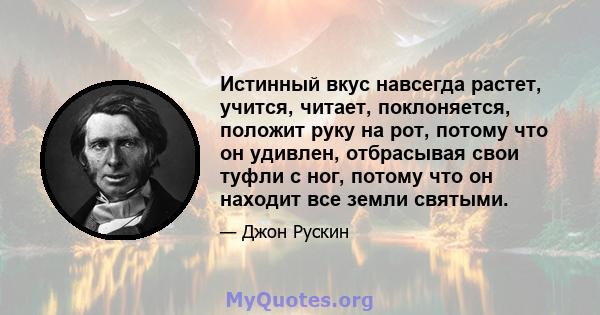 Истинный вкус навсегда растет, учится, читает, поклоняется, положит руку на рот, потому что он удивлен, отбрасывая свои туфли с ног, потому что он находит все земли святыми.