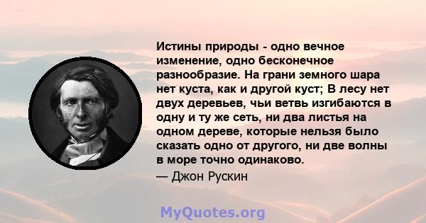 Истины природы - одно вечное изменение, одно бесконечное разнообразие. На грани земного шара нет куста, как и другой куст; В лесу нет двух деревьев, чьи ветвь изгибаются в одну и ту же сеть, ни два листья на одном