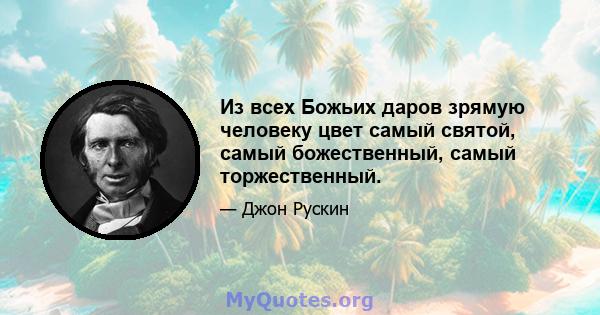 Из всех Божьих даров зрямую человеку цвет самый святой, самый божественный, самый торжественный.