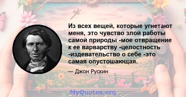 Из всех вещей, которые угнетают меня, это чувство злой работы самой природы -мое отвращение к ее варварству -целостность -издевательство о себе -это самая опустошающая.