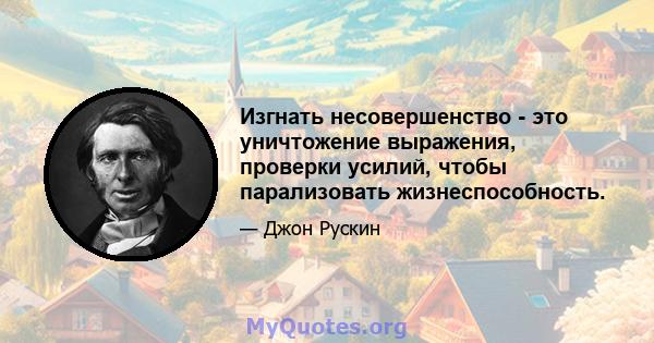 Изгнать несовершенство - это уничтожение выражения, проверки усилий, чтобы парализовать жизнеспособность.