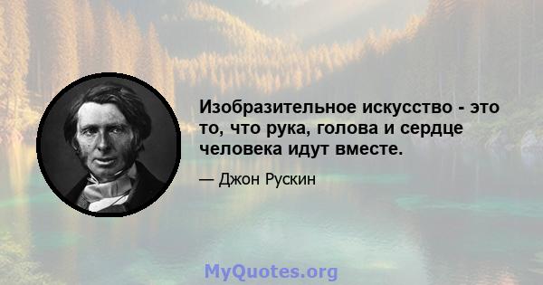 Изобразительное искусство - это то, что рука, голова и сердце человека идут вместе.