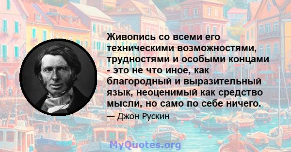 Живопись со всеми его техническими возможностями, трудностями и особыми концами - это не что иное, как благородный и выразительный язык, неоценимый как средство мысли, но само по себе ничего.