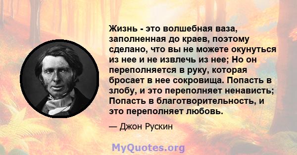 Жизнь - это волшебная ваза, заполненная до краев, поэтому сделано, что вы не можете окунуться из нее и не извлечь из нее; Но он переполняется в руку, которая бросает в нее сокровища. Попасть в злобу, и это переполняет