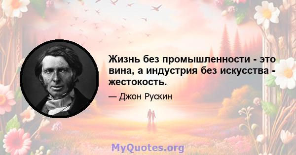 Жизнь без промышленности - это вина, а индустрия без искусства - жестокость.