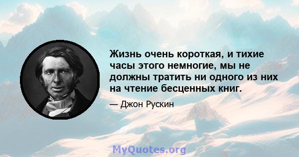 Жизнь очень короткая, и тихие часы этого немногие, мы не должны тратить ни одного из них на чтение бесценных книг.