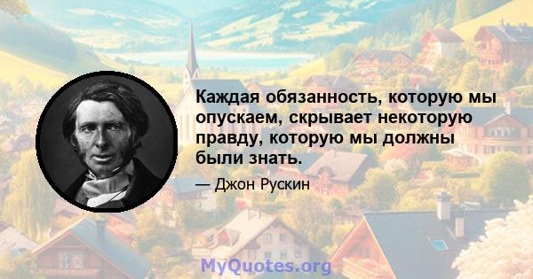 Каждая обязанность, которую мы опускаем, скрывает некоторую правду, которую мы должны были знать.