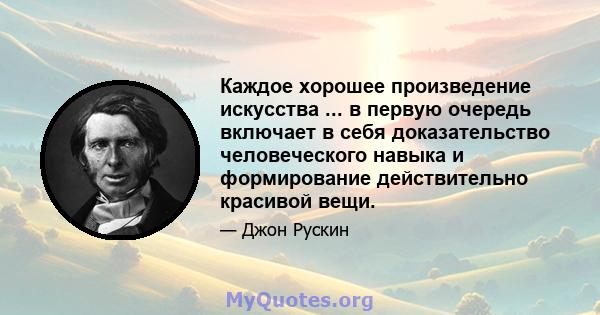 Каждое хорошее произведение искусства ... в первую очередь включает в себя доказательство человеческого навыка и формирование действительно красивой вещи.