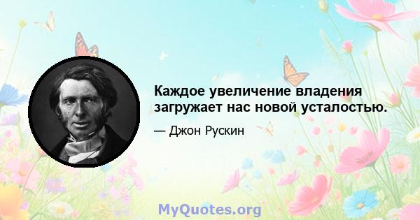 Каждое увеличение владения загружает нас новой усталостью.