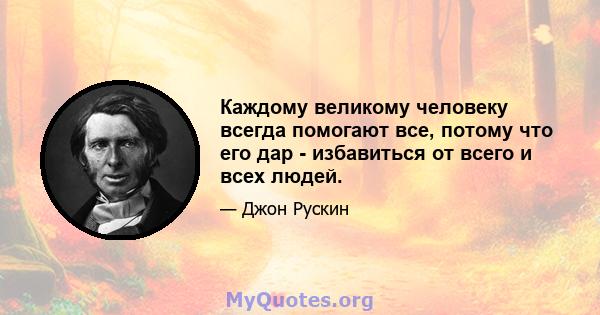 Каждому великому человеку всегда помогают все, потому что его дар - избавиться от всего и всех людей.