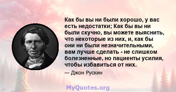 Как бы вы ни были хорошо, у вас есть недостатки; Как бы вы ни были скучно, вы можете выяснить, что некоторые из них, и, как бы они ни были незначительными, вам лучше сделать - не слишком болезненные, но пациенты усилия, 