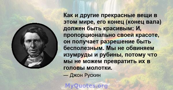 Как и другие прекрасные вещи в этом мире, его конец (конец вала) должен быть красивым; И, пропорционально своей красоте, он получает разрешение быть бесполезным. Мы не обвиняем изумруды и рубины, потому что мы не можем