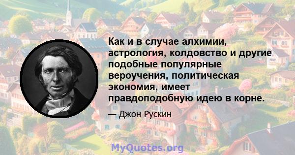 Как и в случае алхимии, астрология, колдовство и другие подобные популярные вероучения, политическая экономия, имеет правдоподобную идею в корне.