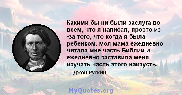 Какими бы ни были заслуга во всем, что я написал, просто из -за того, что когда я была ребенком, моя мама ежедневно читала мне часть Библии и ежедневно заставила меня изучать часть этого наизусть.