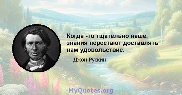 Когда -то тщательно наше, знания перестают доставлять нам удовольствие.