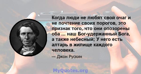 Когда люди не любят свой очаг и не почтение своих порогов, это признак того, что они опозорены оба ... наш Бог-удержанный Бога, а также небесный; У него есть алтарь в жилище каждого человека.