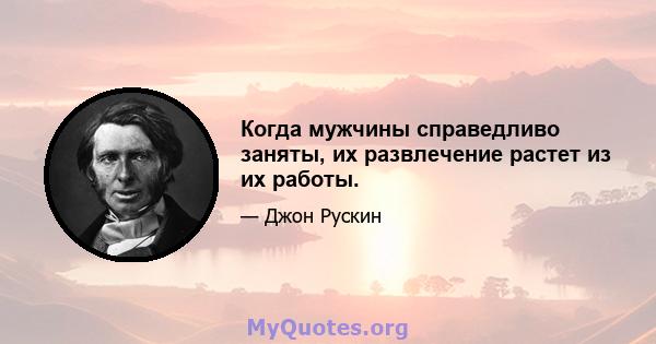 Когда мужчины справедливо заняты, их развлечение растет из их работы.