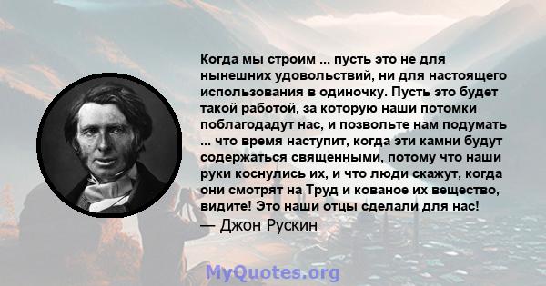 Когда мы строим ... пусть это не для нынешних удовольствий, ни для настоящего использования в одиночку. Пусть это будет такой работой, за которую наши потомки поблагодадут нас, и позвольте нам подумать ... что время