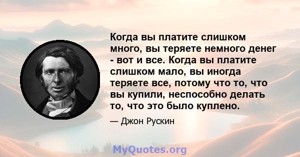 Когда вы платите слишком много, вы теряете немного денег - вот и все. Когда вы платите слишком мало, вы иногда теряете все, потому что то, что вы купили, неспособно делать то, что это было куплено.