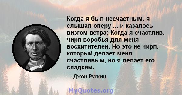 Когда я был несчастным, я слышал оперу ... и казалось визгом ветра; Когда я счастлив, чирп воробья для меня восхитителен. Но это не чирп, который делает меня счастливым, но я делает его сладким.