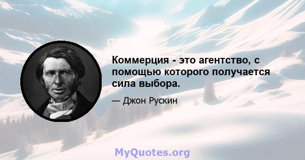 Коммерция - это агентство, с помощью которого получается сила выбора.