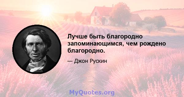 Лучше быть благородно запоминающимся, чем рождено благородно.