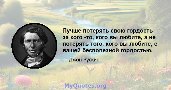 Лучше потерять свою гордость за кого -то, кого вы любите, а не потерять того, кого вы любите, с вашей бесполезной гордостью.