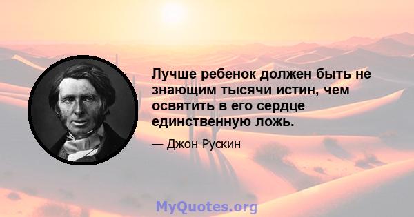 Лучше ребенок должен быть не знающим тысячи истин, чем освятить в его сердце единственную ложь.