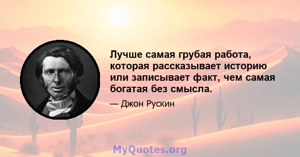 Лучше самая грубая работа, которая рассказывает историю или записывает факт, чем самая богатая без смысла.