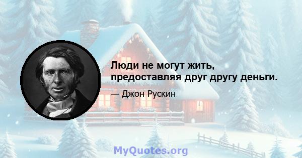 Люди не могут жить, предоставляя друг другу деньги.