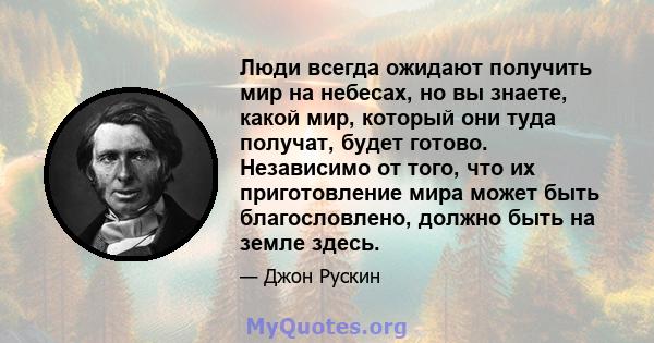 Люди всегда ожидают получить мир на небесах, но вы знаете, какой мир, который они туда получат, будет готово. Независимо от того, что их приготовление мира может быть благословлено, должно быть на земле здесь.