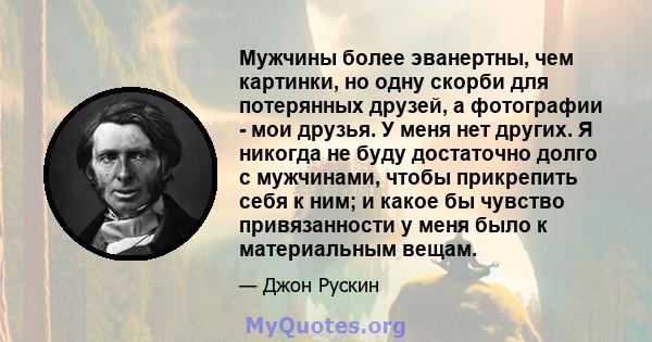 Мужчины более эванертны, чем картинки, но одну скорби для потерянных друзей, а фотографии - мои друзья. У меня нет других. Я никогда не буду достаточно долго с мужчинами, чтобы прикрепить себя к ним; и какое бы чувство