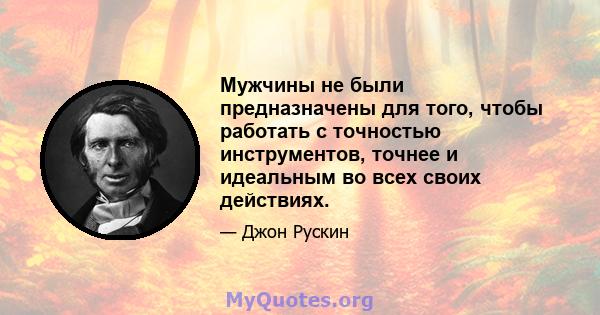 Мужчины не были предназначены для того, чтобы работать с точностью инструментов, точнее и идеальным во всех своих действиях.