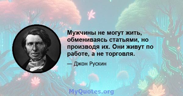 Мужчины не могут жить, обмениваясь статьями, но производя их. Они живут по работе, а не торговля.